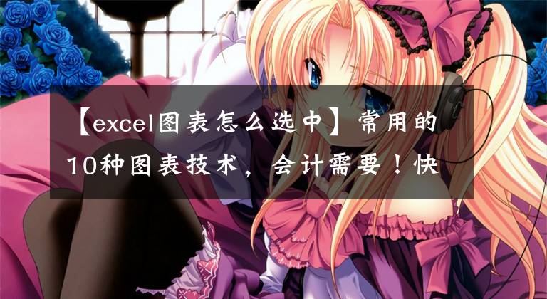 【excel图表怎么选中】常用的10种图表技术，会计需要！快手文章配图
