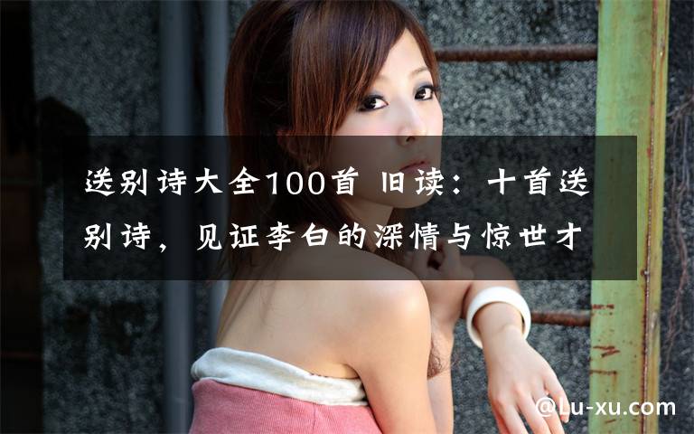 送别诗大全100首 旧读：十首送别诗，见证李白的深情与惊世才华文章配图