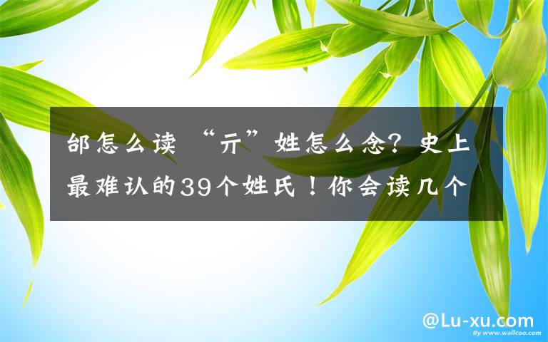 邰怎么读 “亓”姓怎么念？史上最难认的39个姓氏！你会读几个？