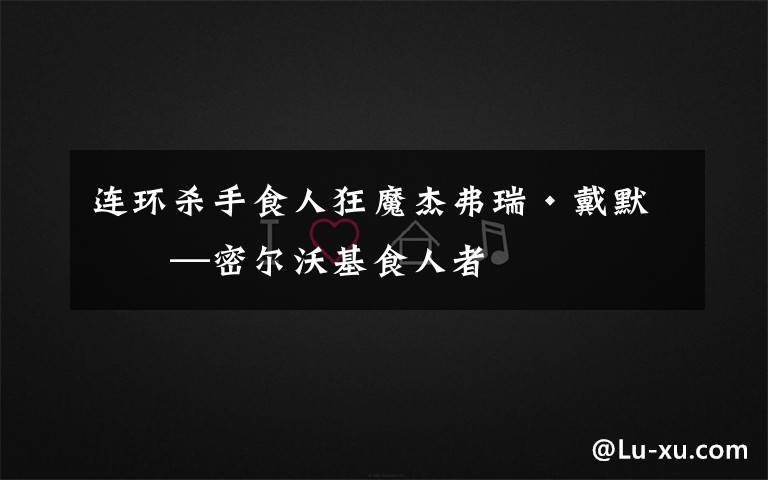 连环杀手食人狂魔杰弗瑞·戴默——密尔沃基食人者文章配图