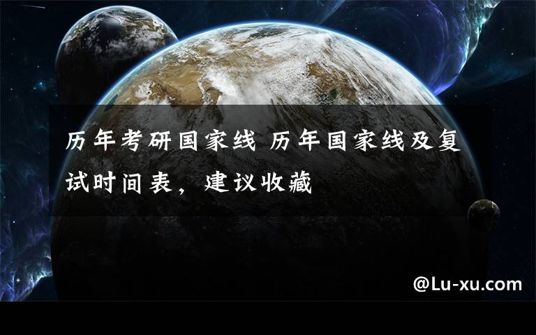 历年考研国家线 历年国家线及复试时间表，建议收藏