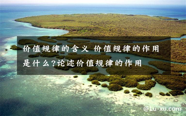 价值规律的含义 价值规律的作用是什么?论述价值规律的作用文章配图