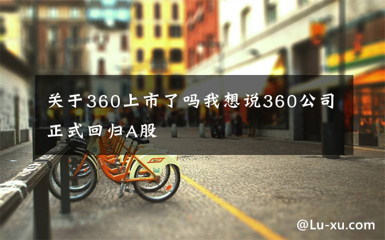 关于360上市了吗我想说360公司正式回归A股