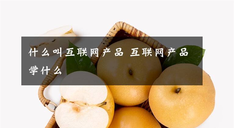 什么叫互联网产品 互联网产品学什么文章配图