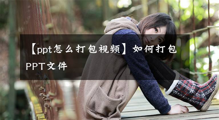 【ppt怎么打包视频】如何打包PPT文件文章配图