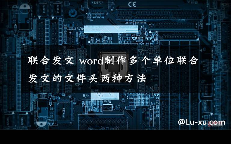 联合发文 word制作多个单位联合发文的文件头两种方法文章配图