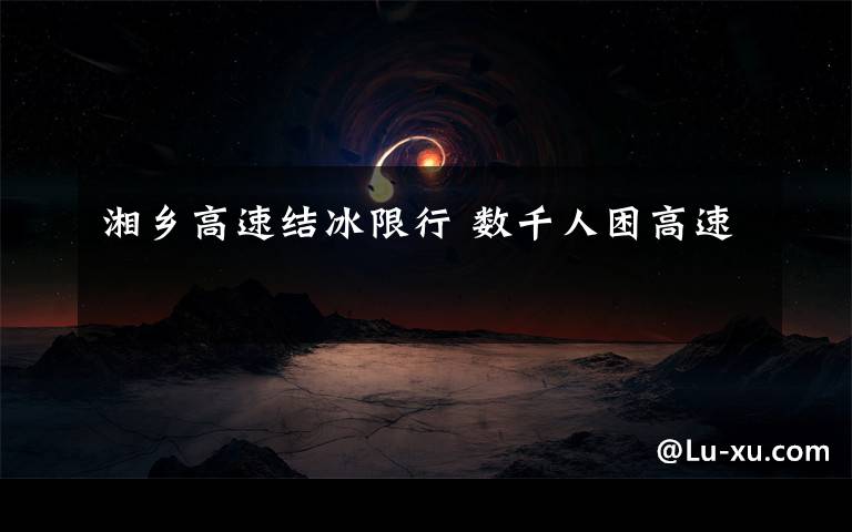 湘乡高速结冰限行 数千人困高速文章配图
