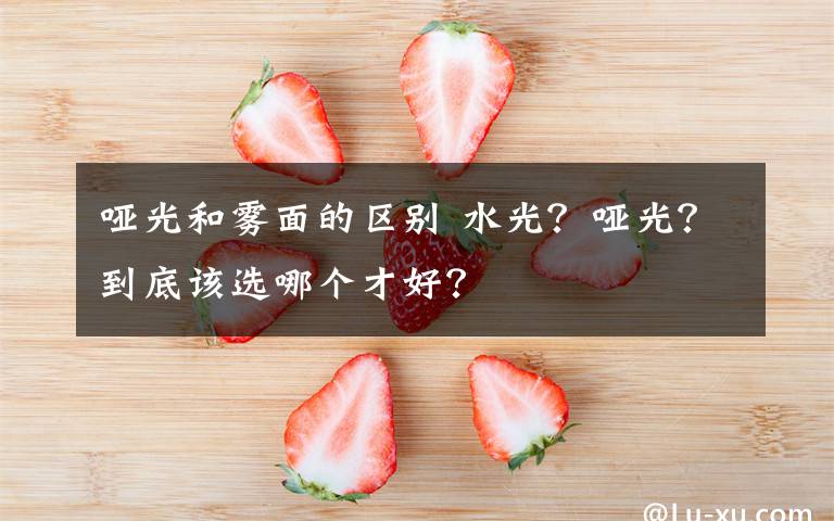 哑光和雾面的区别 水光？哑光？到底该选哪个才好？文章配图