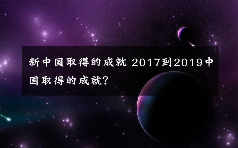 新中国取得的成就 2017到2019中国取得的成就？