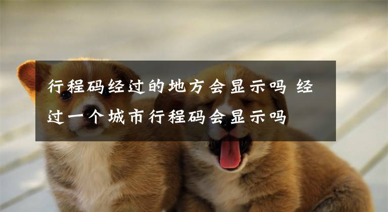 行程码经过的地方会显示吗 经过一个城市行程码会显示吗文章配图