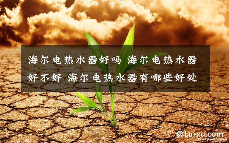 海尔电热水器好吗 海尔电热水器好不好 海尔电热水器有哪些好处【详解】文章配图