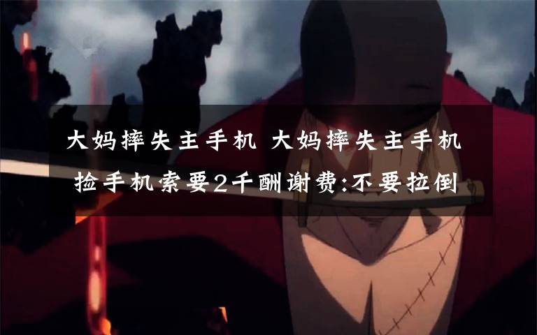 大妈摔失主手机 大妈摔失主手机 捡手机索要2千酬谢费:不要拉倒!文章配图