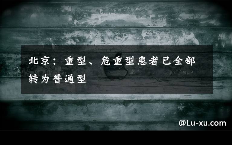 北京：重型、危重型患者已全部转为普通型