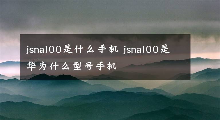 jsnal00是什么手机 jsnal00是华为什么型号手机