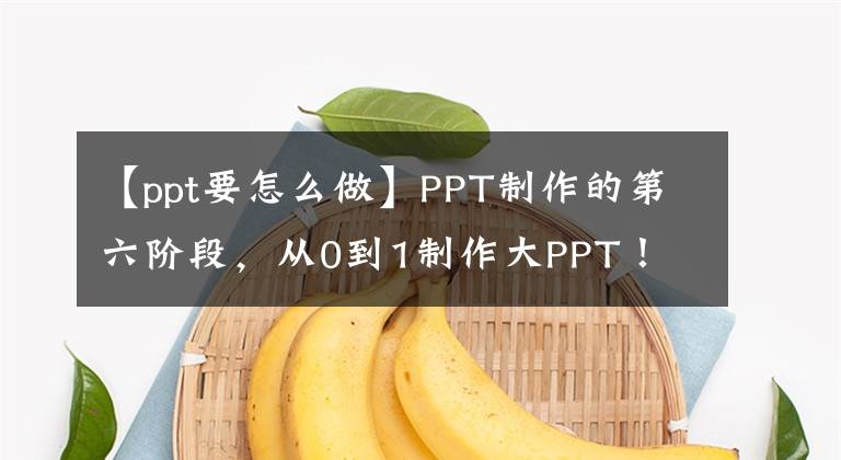 【ppt要怎么做】PPT制作的第六阶段，从0到1制作大PPT！文章配图