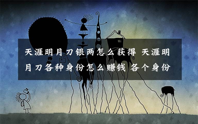 天涯明月刀银两怎么获得 天涯明月刀各种身份怎么赚钱 各个身份最基本赚钱方法文章配图