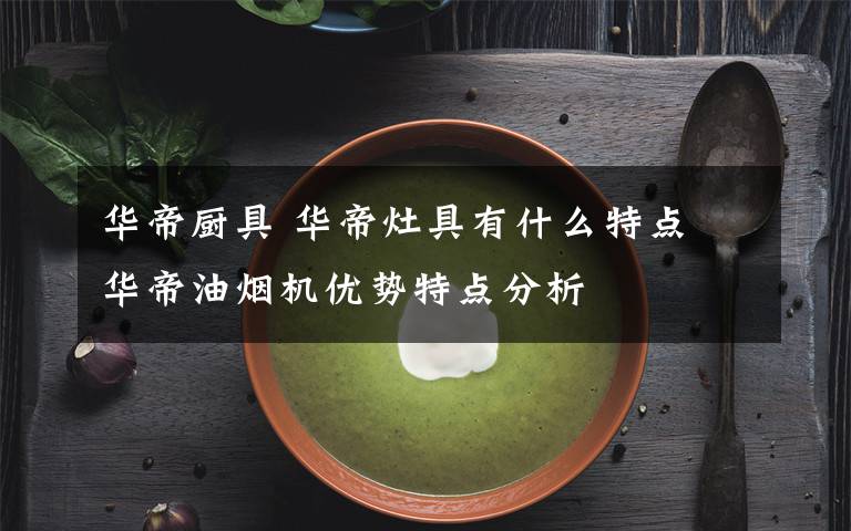 华帝厨具 华帝灶具有什么特点 华帝油烟机优势特点分析文章配图