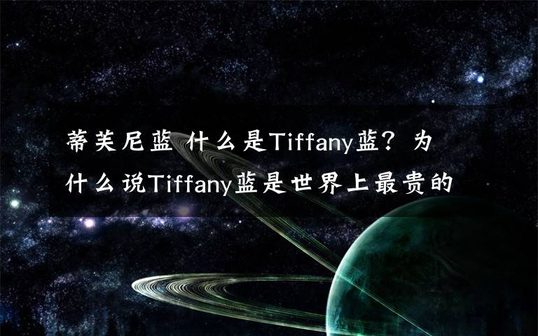 蒂芙尼蓝 什么是Tiffany蓝？为什么说Tiffany蓝是世界上最贵的蓝？