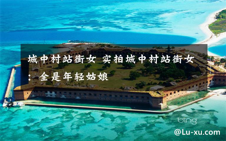 城中村站街女 实拍城中村站街女：全是年轻姑娘文章配图