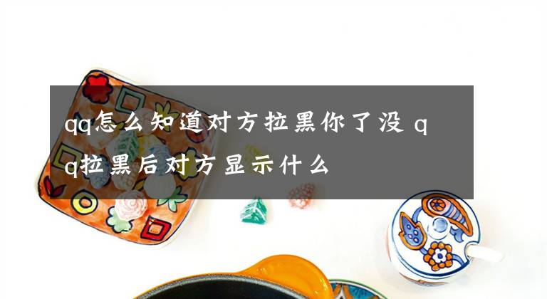 qq怎么知道对方拉黑你了没 qq拉黑后对方显示什么文章配图