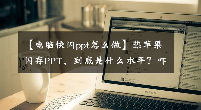 【电脑快闪ppt怎么做】热苹果闪存PPT，到底是什么水平？吓呆了：本来就这么简单。文章配图