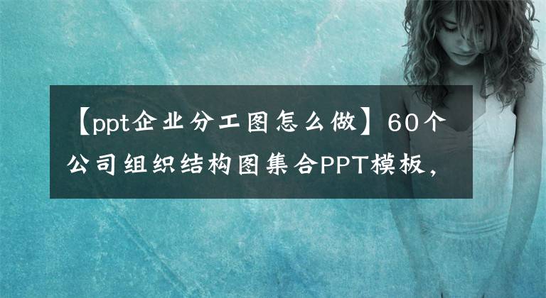 【ppt企业分工图怎么做】60个公司组织结构图集合PPT模板，拥有高颜值工具包的价值。