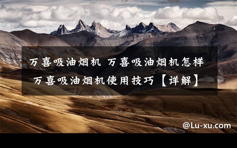 万喜吸油烟机 万喜吸油烟机怎样 万喜吸油烟机使用技巧【详解】文章配图