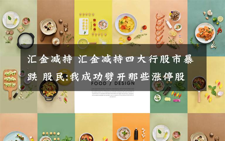 汇金减持 汇金减持四大行股市暴跌 股民:我成功劈开那些涨停股已经很久文章配图