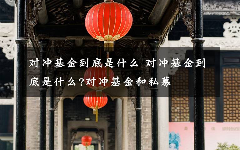 对冲基金到底是什么 对冲基金到底是什么?对冲基金和私募文章配图