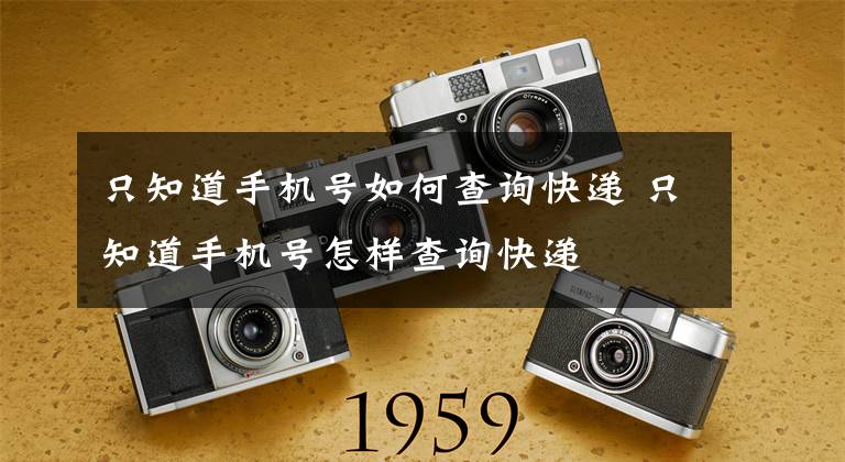 只知道手机号如何查询快递 只知道手机号怎样查询快递文章配图