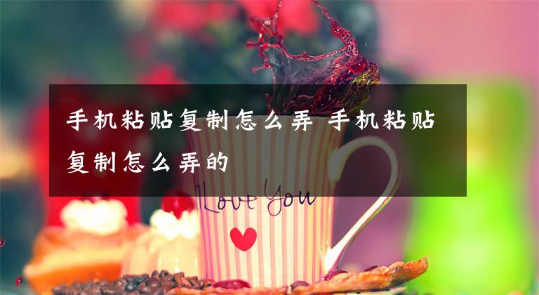 手机粘贴复制怎么弄 手机粘贴复制怎么弄的文章配图