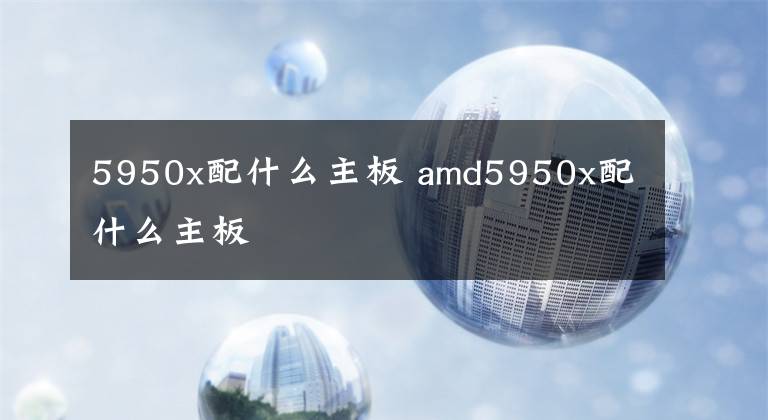 5950x配什么主板 amd5950x配什么主板文章配图