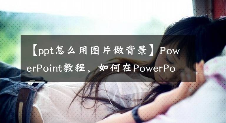 【ppt怎么用图片做背景】PowerPoint教程，如何在PowerPoint中添加墙纸？文章配图