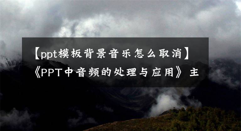 【ppt模板背景音乐怎么取消】《PPT中音频的处理与应用》主题微型课程(3)