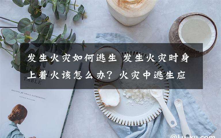 发生火灾如何逃生 发生火灾时身上着火该怎么办？火灾中逃生应注意哪些事项?
