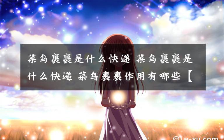 菜鸟裹裹是什么快递 菜鸟裹裹是什么快递 菜鸟裹裹作用有哪些【详细介绍】