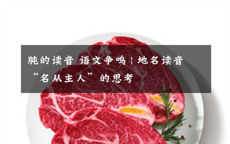 肫的读音 语文争鸣 | 地名读音“名从主人”的思考文章配图