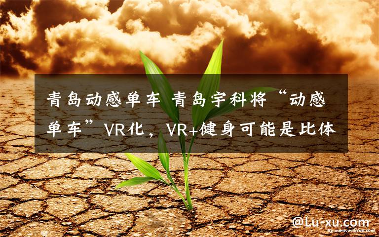 青岛动感单车 青岛宇科将“动感单车”VR化，VR+健身可能是比体验店更自然的下线模式