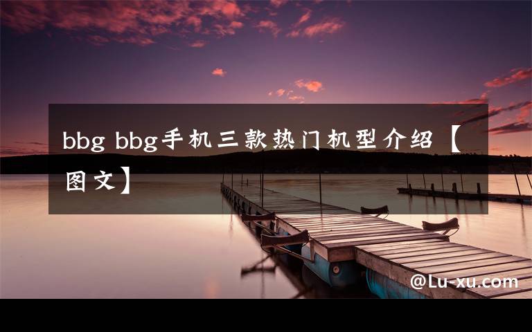 bbg bbg手机三款热门机型介绍【图文】文章配图
