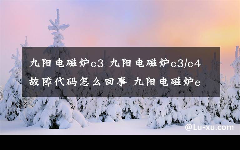 九阳电磁炉e3 九阳电磁炉e3/e4故障代码怎么回事 九阳电磁炉e3/e4故障代码解析文章配图