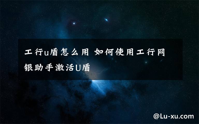 工行u盾怎么用 如何使用工行网银助手激活U盾