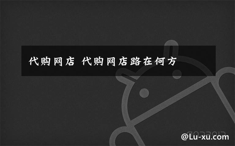 代购网店 代购网店路在何方文章配图