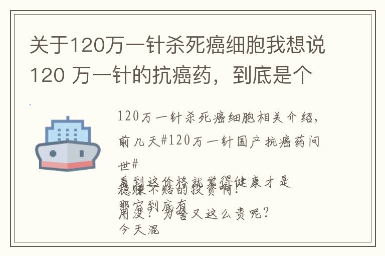 关于120万一针杀死癌细胞我想说120 万一针的抗癌药，到底是个啥东西？有啥作用？凭啥这么贵呢？