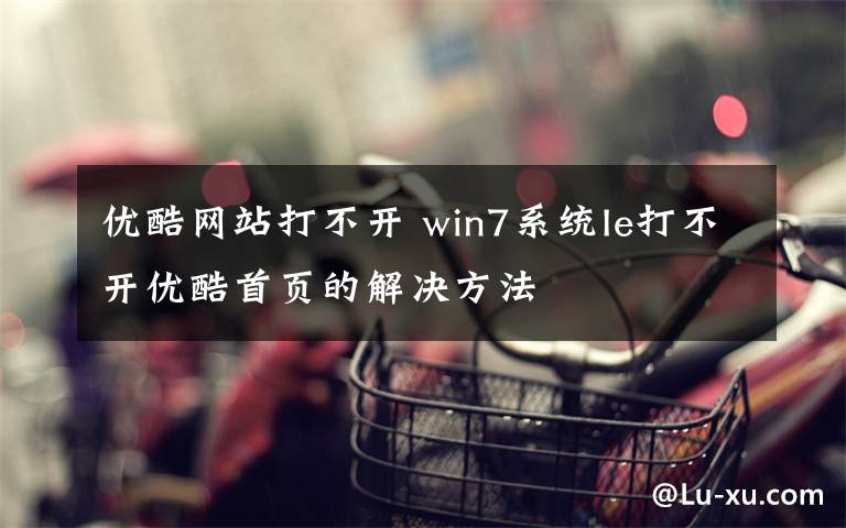优酷网站打不开 win7系统Ie打不开优酷首页的解决方法文章配图