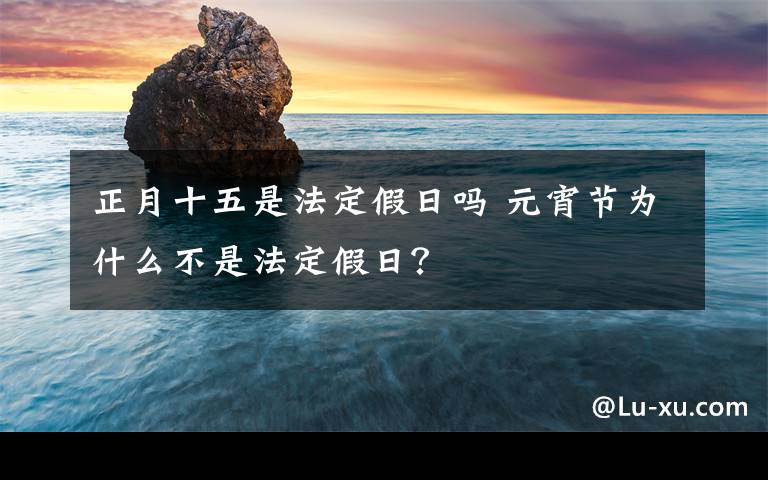 正月十五是法定假日吗 元宵节为什么不是法定假日？