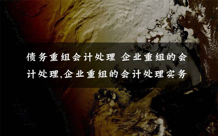 债务重组会计处理 企业重组的会计处理,企业重组的会计处理实务文章配图
