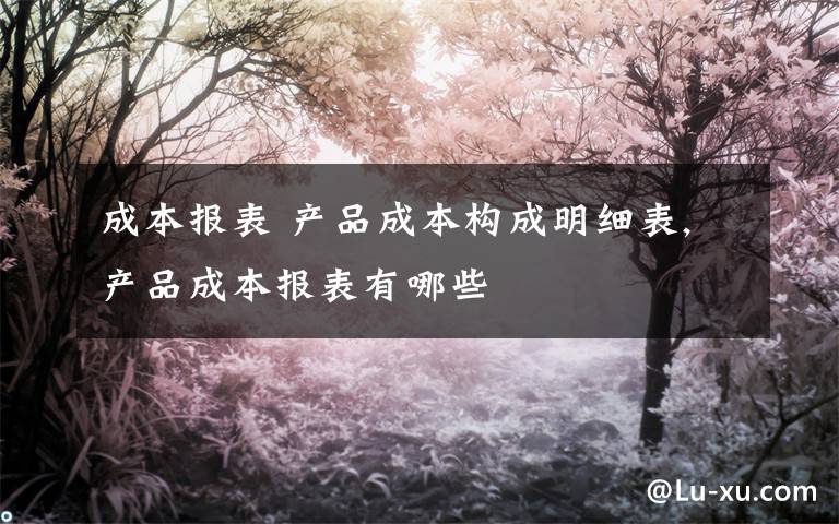 成本报表 产品成本构成明细表,产品成本报表有哪些文章配图