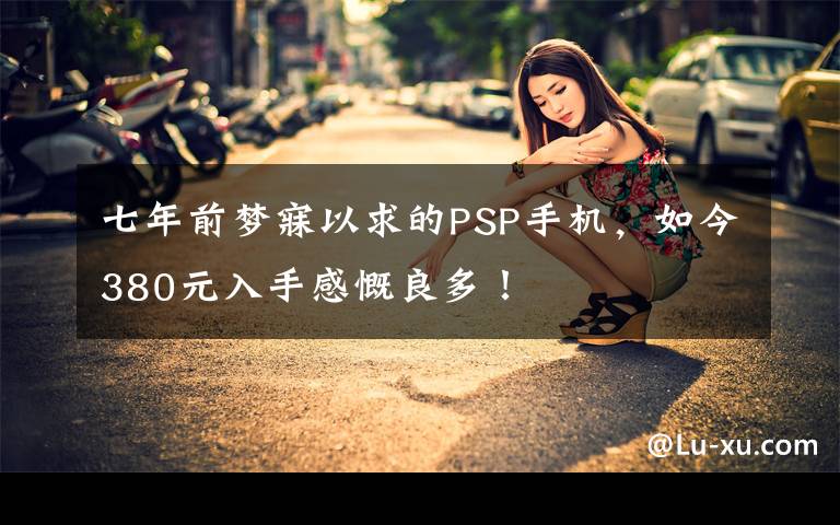 七年前梦寐以求的PSP手机，如今380元入手感慨良多！