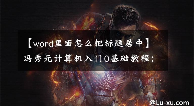【word里面怎么把标题居中】冯秀元计算机入门0基础教程：Word文档的短段落排版工作文章配图