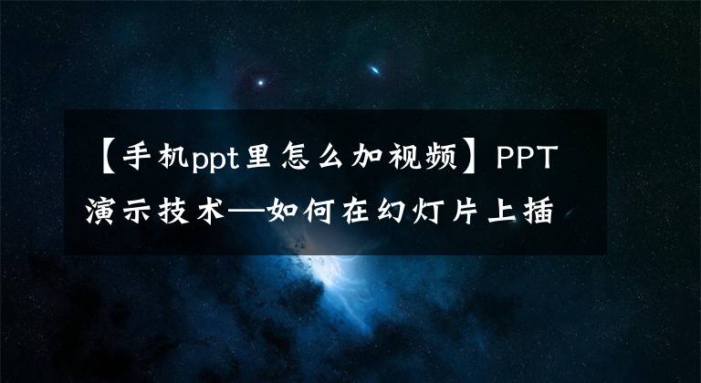 【手机ppt里怎么加视频】PPT演示技术—如何在幻灯片上插入视频文章配图